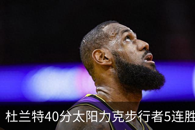 杜兰特40分太阳力克步行者5连胜 绿军再胜火箭