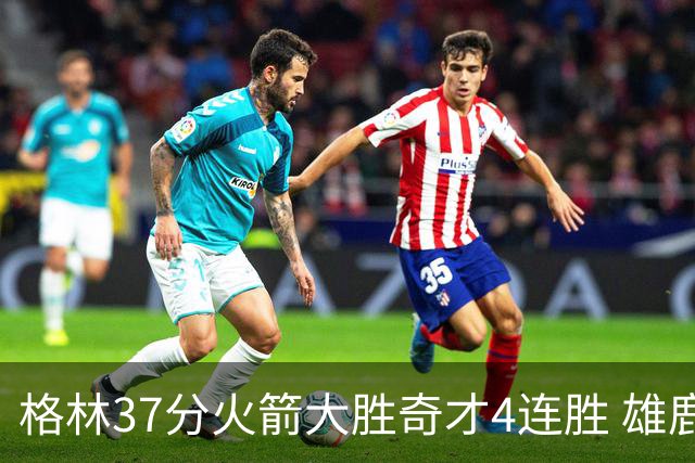 格林37分火箭大胜奇才4连胜 雄鹿逆转战胜76人
